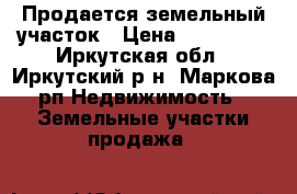 Продается земельный участок › Цена ­ 700 000 - Иркутская обл., Иркутский р-н, Маркова рп Недвижимость » Земельные участки продажа   